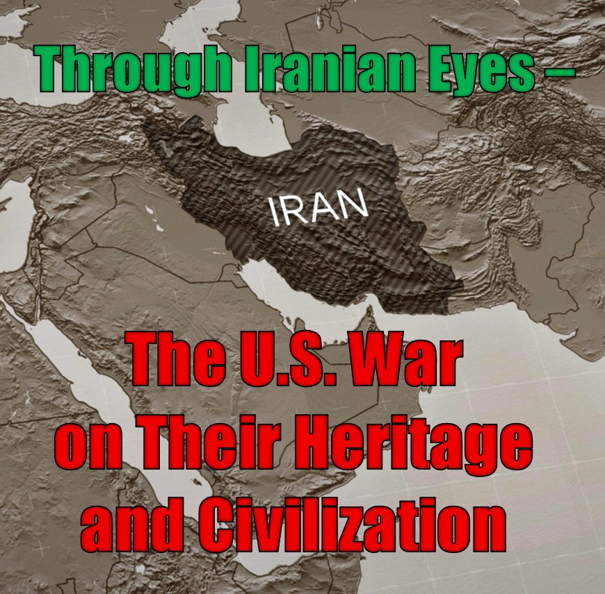 Through Iranian Eyes: The U.S. War on Their Heritage & Civilization